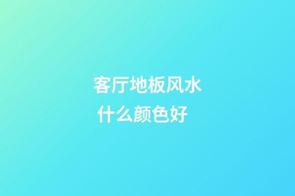 客厅地板风水 什么颜色好